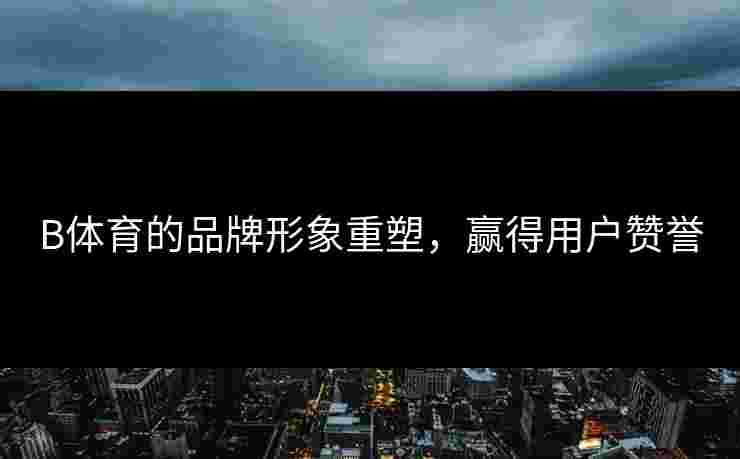 B体育的品牌形象重塑，赢得用户赞誉