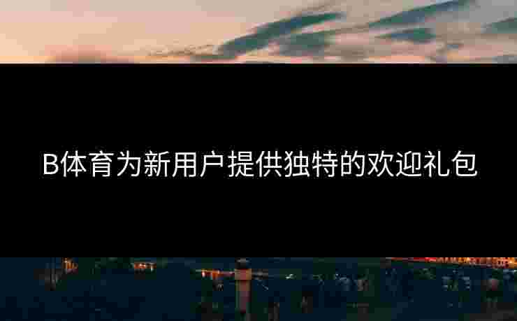B体育为新用户提供独特的欢迎礼包
