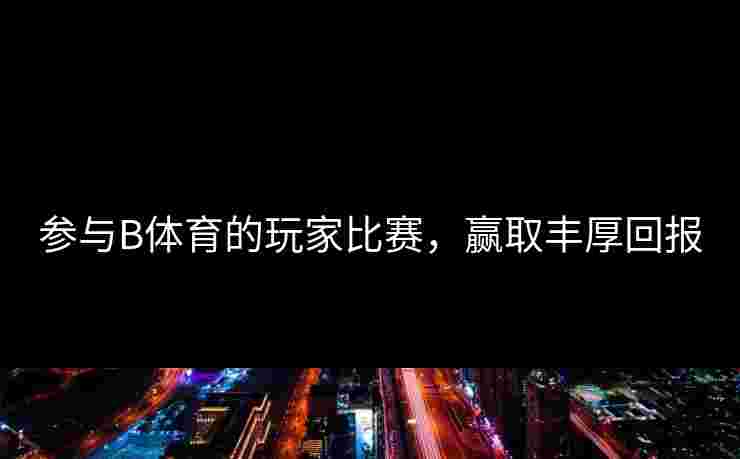 参与B体育的玩家比赛，赢取丰厚回报